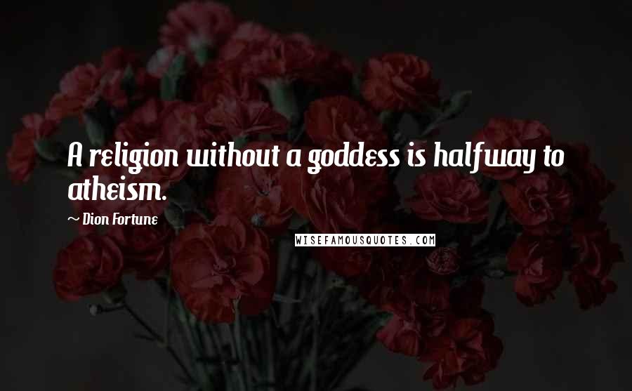 Dion Fortune quotes: A religion without a goddess is halfway to atheism.
