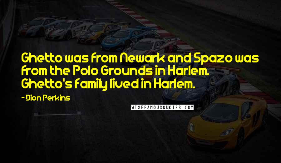 Dion Perkins quotes: Ghetto was from Newark and Spazo was from the Polo Grounds in Harlem. Ghetto's family lived in Harlem. Dion Perkins quotes: Ghetto was from Newark and Spazo was from the Polo Grounds in Harlem. Ghetto's family lived in Harlem.