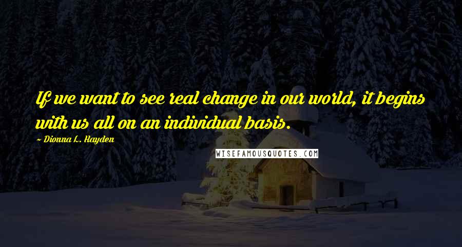 Dionna L. Hayden quotes: If we want to see real change in our world, it begins with us all on an individual basis.