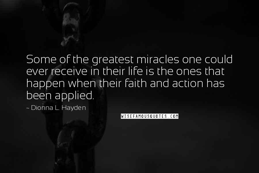Dionna L. Hayden quotes: Some of the greatest miracles one could ever receive in their life is the ones that happen when their faith and action has been applied. Dionna L. Hayden quotes: Some of the greatest miracles one could ever receive in their life is the ones that happen when their faith and action has been applied.