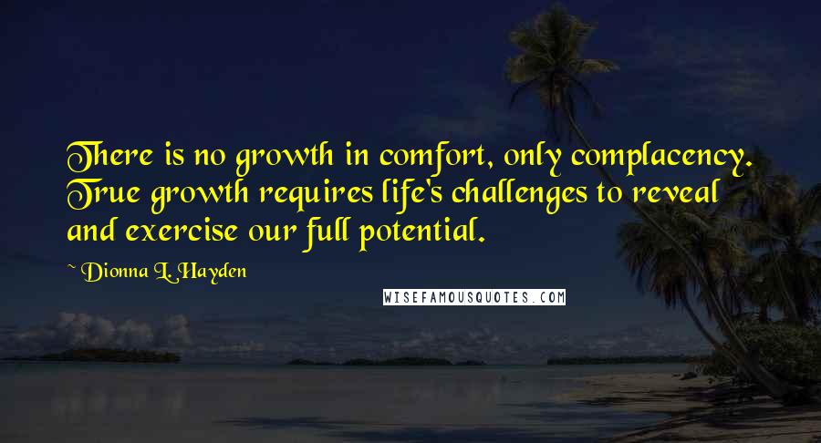 Dionna L. Hayden quotes: There is no growth in comfort, only complacency. True growth requires life's challenges to reveal and exercise our full potential.