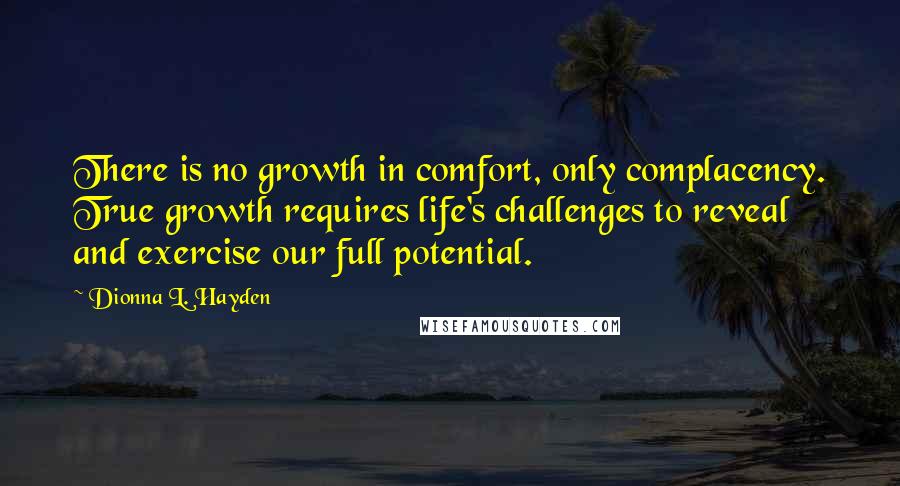 Dionna L. Hayden quotes: There is no growth in comfort, only complacency. True growth requires life's challenges to reveal and exercise our full potential. Dionna L. Hayden quotes: There is no growth in comfort, only complacency. True growth requires life's challenges to reveal and exercise our full potential.