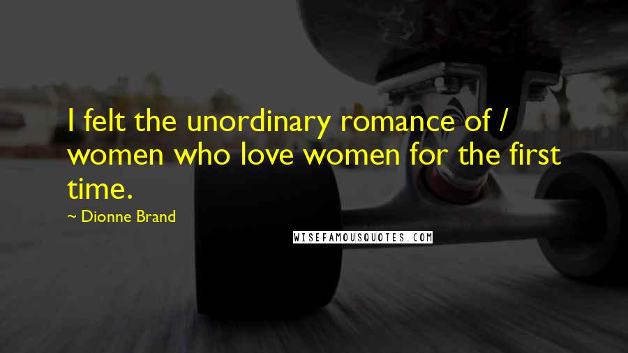 Dionne Brand quotes: I felt the unordinary romance of / women who love women for the first time.