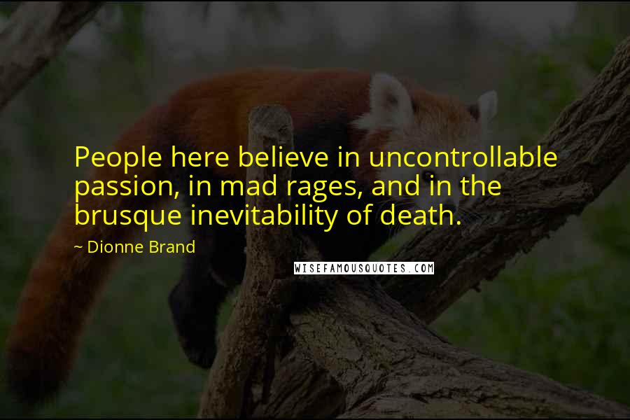 Dionne Brand quotes: People here believe in uncontrollable passion, in mad rages, and in the brusque inevitability of death.