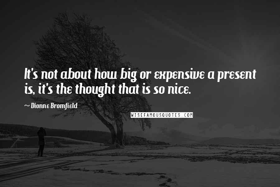 Dionne Bromfield quotes: It's not about how big or expensive a present is, it's the thought that is so nice.