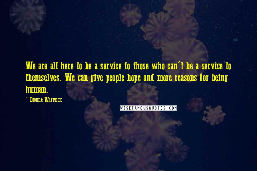 Dionne Warwick quotes: We are all here to be a service to those who can't be a service to themselves. We can give people hope and more reasons for being human.