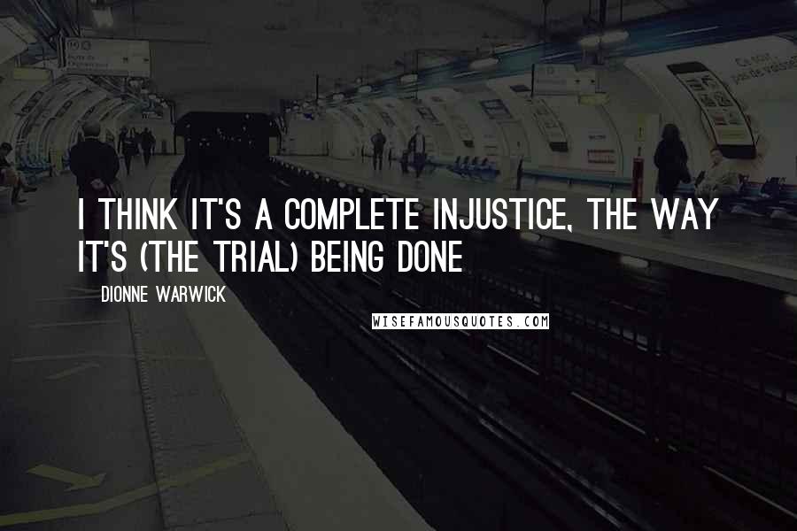 Dionne Warwick quotes: I think it's a complete injustice, the way it's (the trial) being done