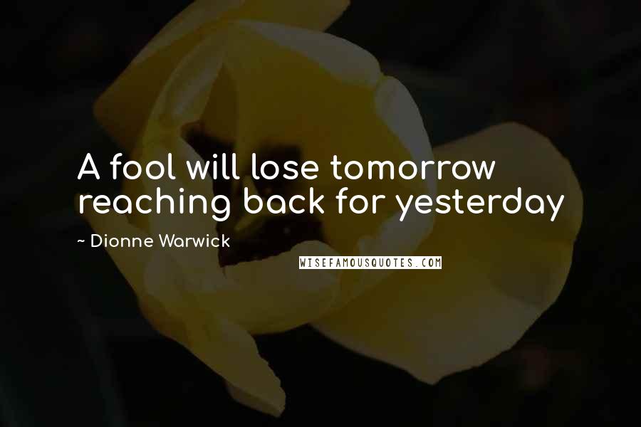Dionne Warwick quotes: A fool will lose tomorrow reaching back for yesterday