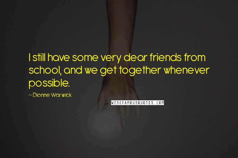 Dionne Warwick quotes: I still have some very dear friends from school, and we get together whenever possible.