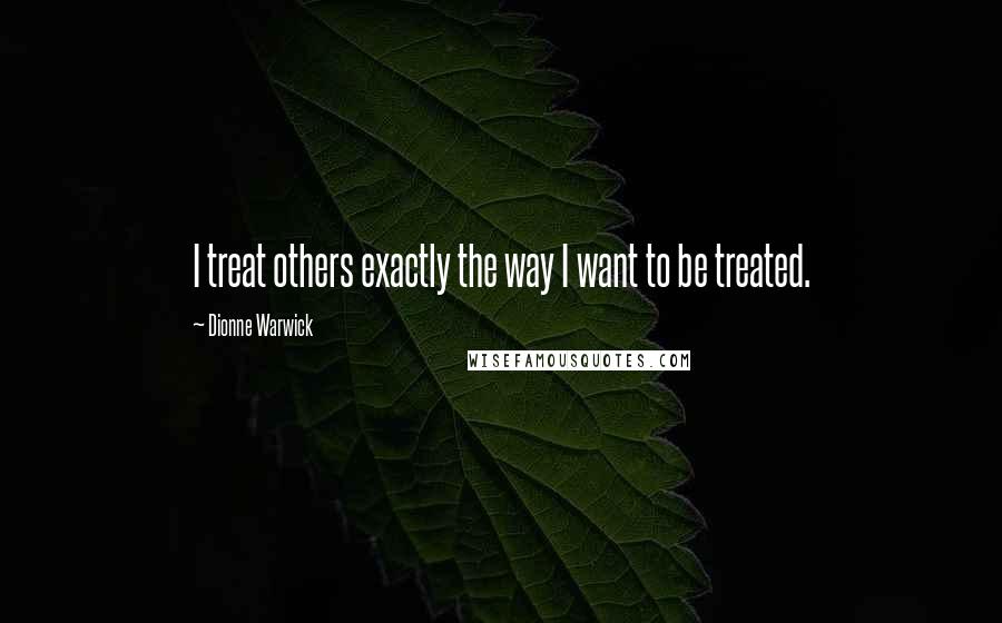 Dionne Warwick quotes: I treat others exactly the way I want to be treated.