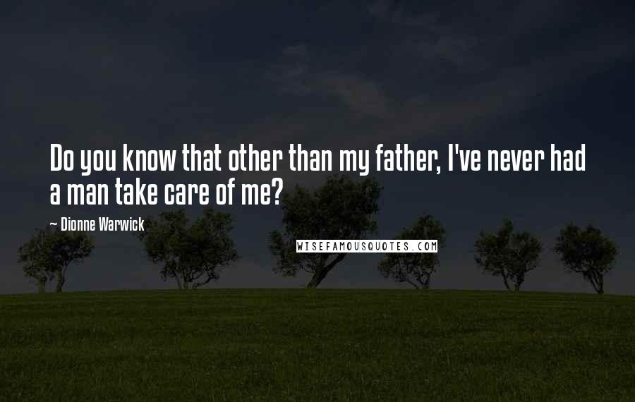 Dionne Warwick quotes: Do you know that other than my father, I've never had a man take care of me?