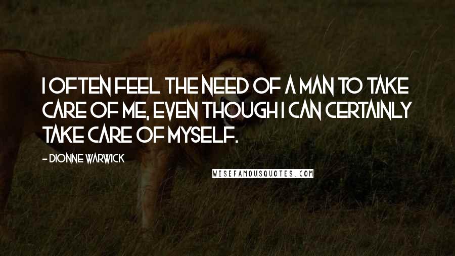 Dionne Warwick quotes: I often feel the need of a man to take care of me, even though I can certainly take care of myself.