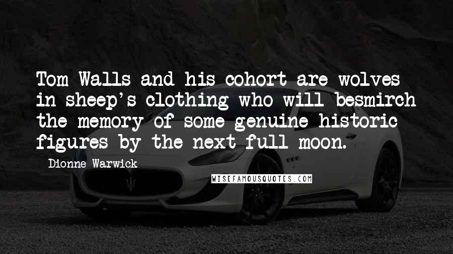 Dionne Warwick quotes: Tom Walls and his cohort are wolves in sheep's clothing who will besmirch the memory of some genuine historic figures by the next full moon. Dionne Warwick quotes: Tom Walls and his cohort are wolves in sheep's clothing who will besmirch the memory of some genuine historic figures by the next full moon.