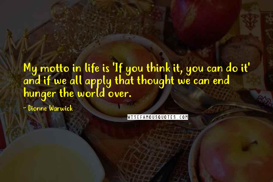 Dionne Warwick quotes: My motto in life is 'If you think it, you can do it' and if we all apply that thought we can end hunger the world over.