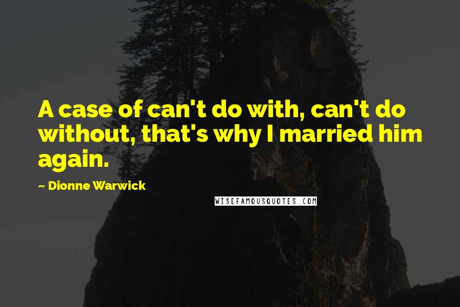 Dionne Warwick quotes: A case of can't do with, can't do without, that's why I married him again.