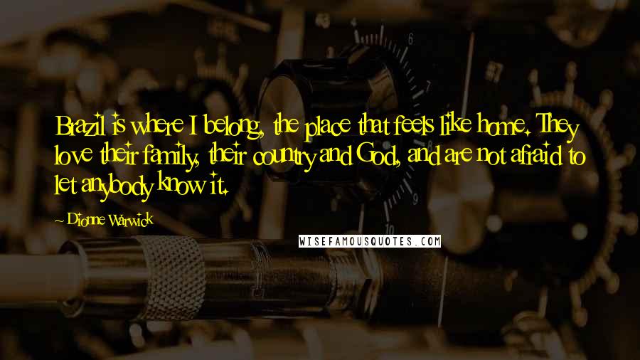 Dionne Warwick quotes: Brazil is where I belong, the place that feels like home. They love their family, their country and God, and are not afraid to let anybody know it.