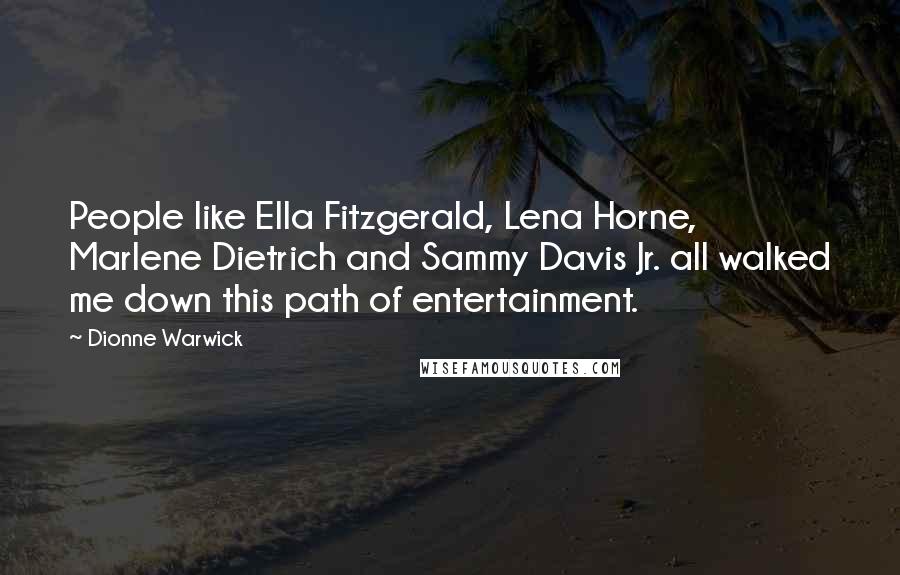 Dionne Warwick quotes: People like Ella Fitzgerald, Lena Horne, Marlene Dietrich and Sammy Davis Jr. all walked me down this path of entertainment.