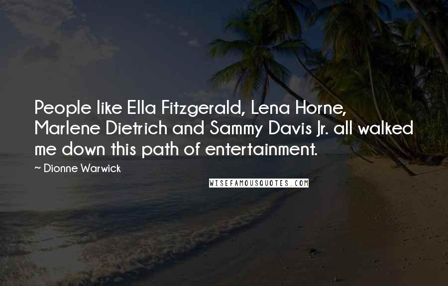 Dionne Warwick quotes: People like Ella Fitzgerald, Lena Horne, Marlene Dietrich and Sammy Davis Jr. all walked me down this path of entertainment. Dionne Warwick quotes: People like Ella Fitzgerald, Lena Horne, Marlene Dietrich and Sammy Davis Jr. all walked me down this path of entertainment.