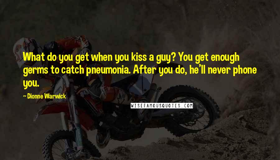 Dionne Warwick quotes: What do you get when you kiss a guy? You get enough germs to catch pneumonia. After you do, he'll never phone you.