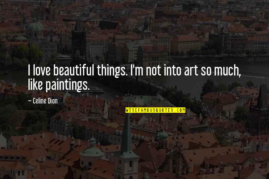 Dion's Quotes By Celine Dion: I love beautiful things. I'm not into art