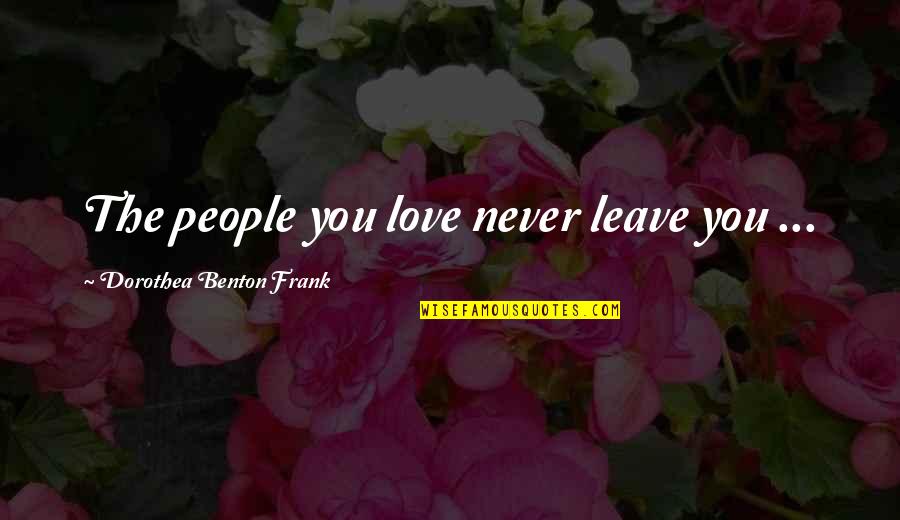 Dionysiac Passions Quotes By Dorothea Benton Frank: The people you love never leave you ... Dionysiac Passions Quotes By Dorothea Benton Frank: The people you love never leave you ...