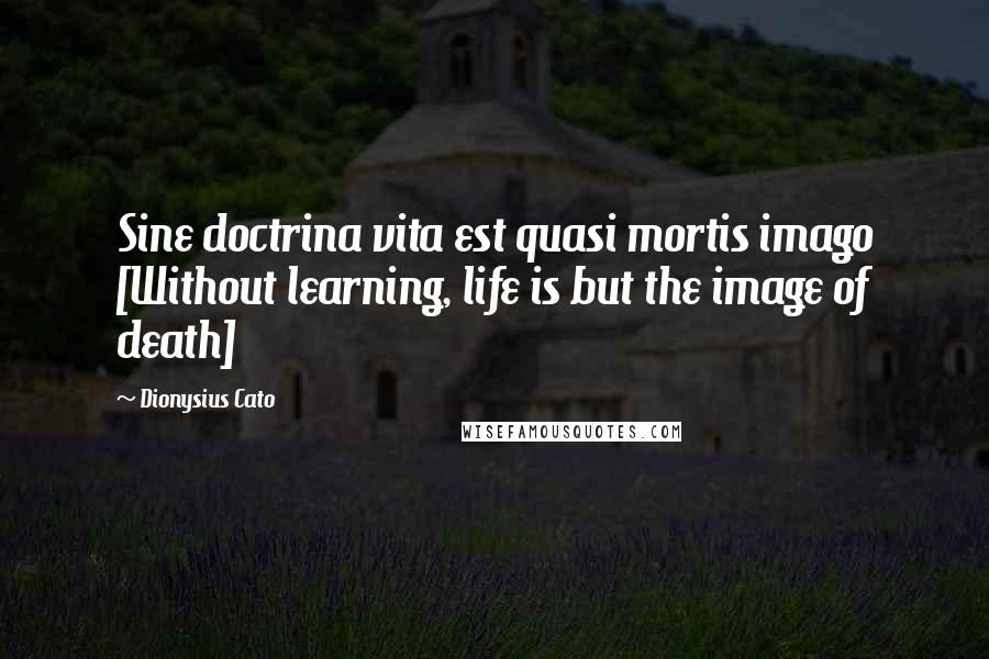 Dionysius Cato quotes: Sine doctrina vita est quasi mortis imago [Without learning, life is but the image of death]