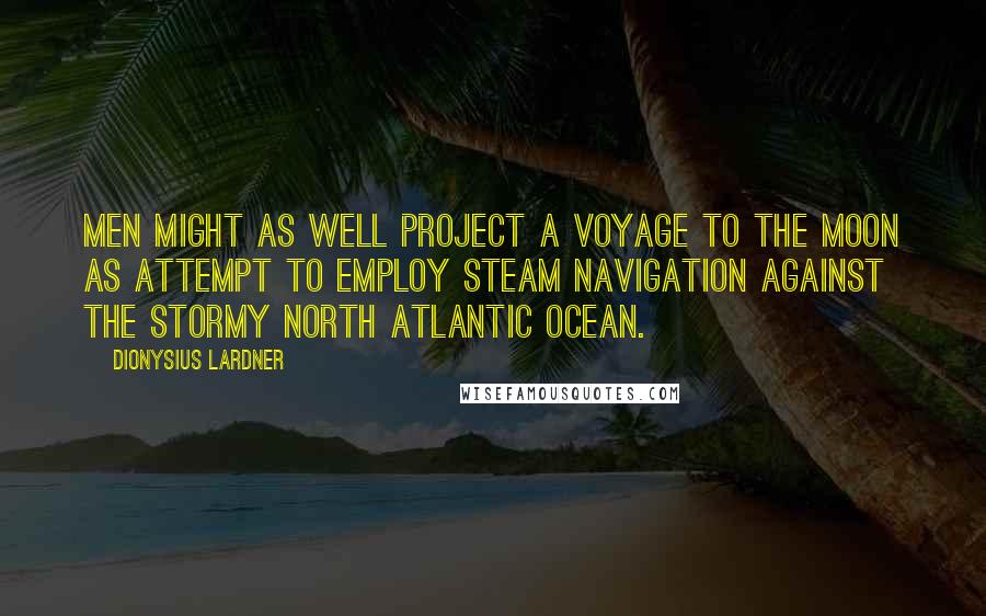 Dionysius Lardner quotes: Men might as well project a voyage to the Moon as attempt to employ steam navigation against the stormy North Atlantic Ocean.