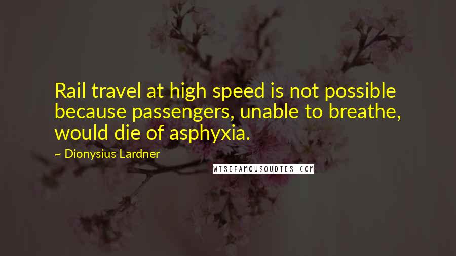 Dionysius Lardner quotes: Rail travel at high speed is not possible because passengers, unable to breathe, would die of asphyxia.