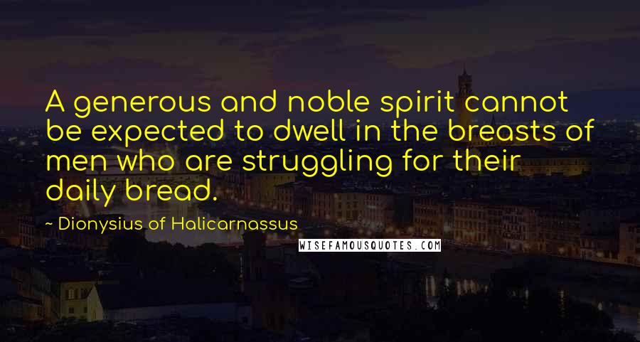 Dionysius Of Halicarnassus quotes: A generous and noble spirit cannot be expected to dwell in the breasts of men who are struggling for their daily bread.