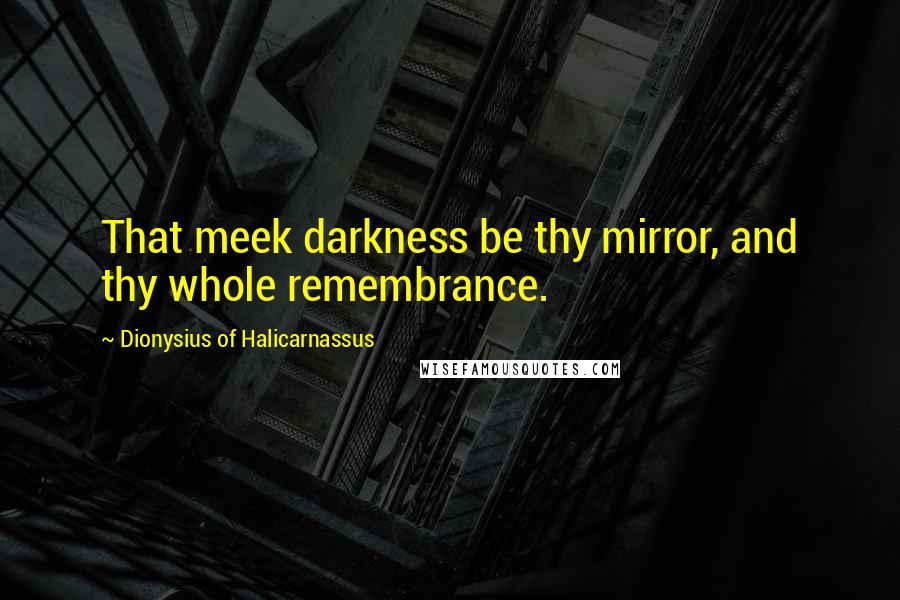 Dionysius Of Halicarnassus quotes: That meek darkness be thy mirror, and thy whole remembrance.