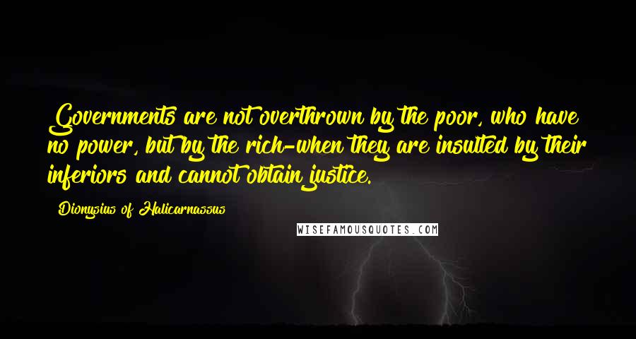 Dionysius Of Halicarnassus quotes: Governments are not overthrown by the poor, who have no power, but by the rich-when they are insulted by their inferiors and cannot obtain justice.