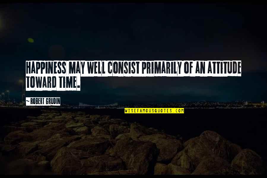 Dionysius Quotes By Robert Grudin: Happiness may well consist primarily of an attitude
