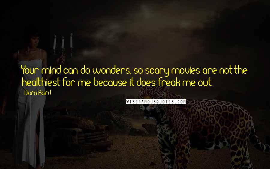 Diora Baird quotes: Your mind can do wonders, so scary movies are not the healthiest for me because it does freak me out.