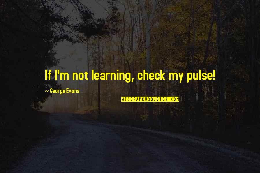 Diorvett Cia Quotes By George Evans: If I'm not learning, check my pulse!
