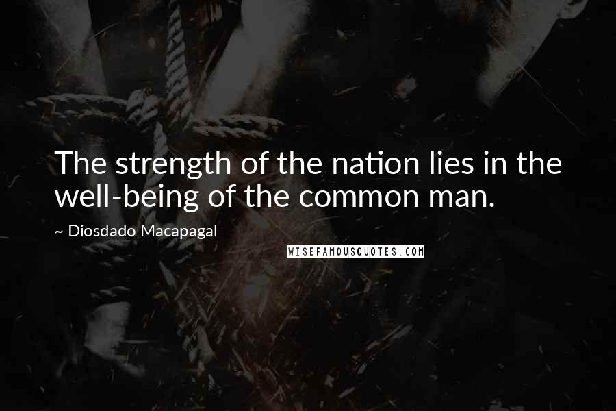 Diosdado Macapagal quotes: The strength of the nation lies in the well-being of the common man.