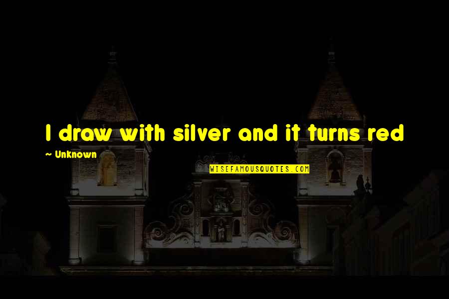 Diosol Quotes By Unknown: I draw with silver and it turns red Diosol Quotes By Unknown: I draw with silver and it turns red