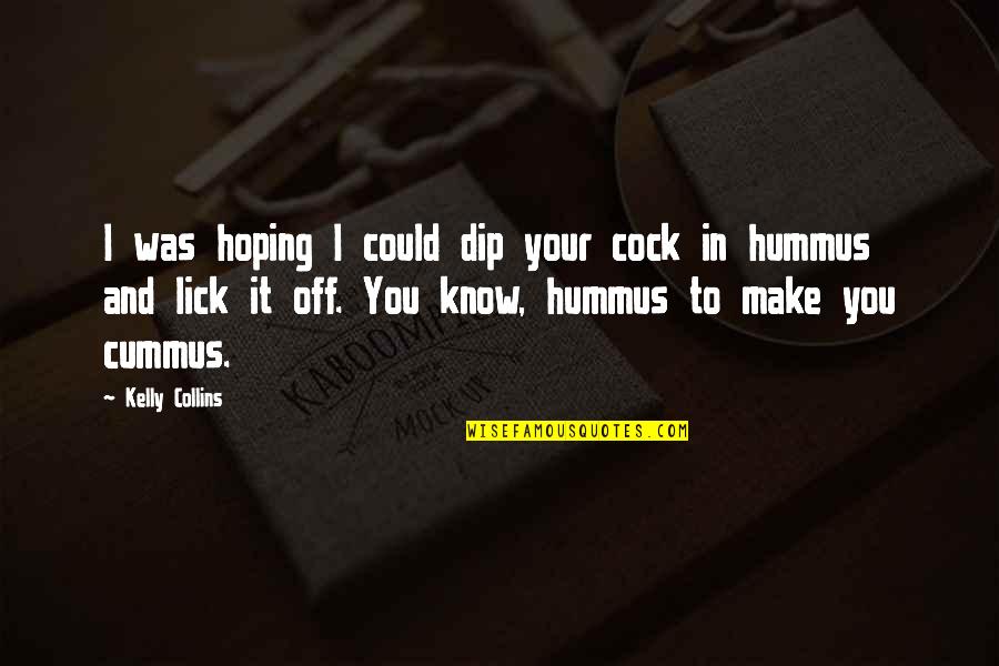 Dip Quotes By Kelly Collins: I was hoping I could dip your cock Dip Quotes By Kelly Collins: I was hoping I could dip your cock