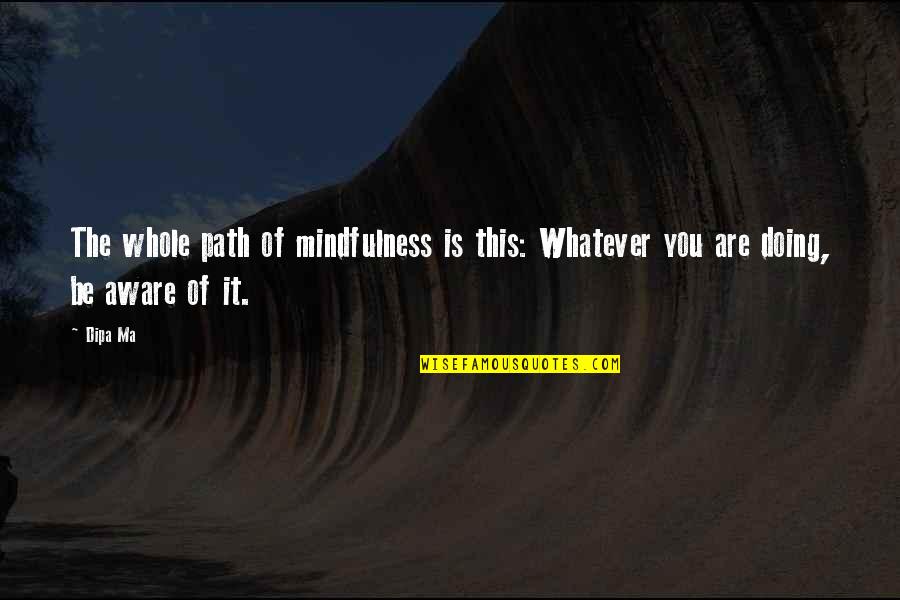 Dipa Ma Quotes By Dipa Ma: The whole path of mindfulness is this: Whatever