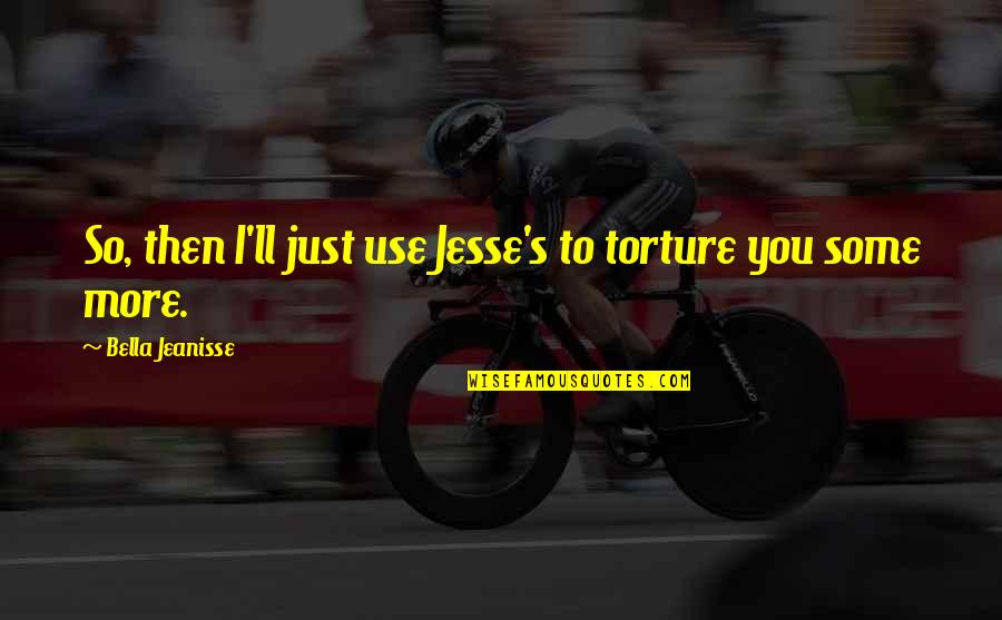 Dipalma Estates Quotes By Bella Jeanisse: So, then I'll just use Jesse's to torture Dipalma Estates Quotes By Bella Jeanisse: So, then I'll just use Jesse's to torture