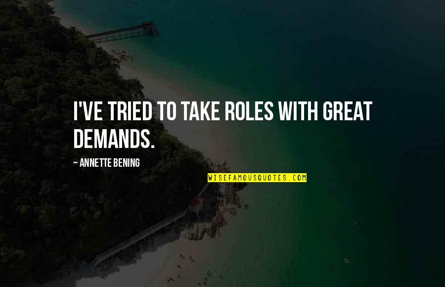 Dipanwita Deb Quotes By Annette Bening: I've tried to take roles with great demands. Dipanwita Deb Quotes By Annette Bening: I've tried to take roles with great demands.