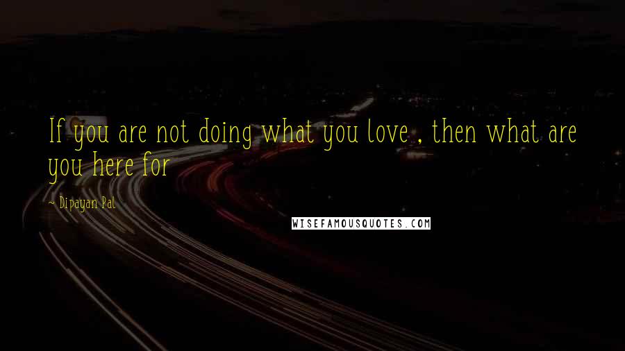 Dipayan Pal quotes: If you are not doing what you love , then what are you here for
