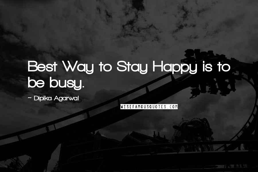 Dipika Agarwal quotes: Best Way to Stay Happy is to be busy.