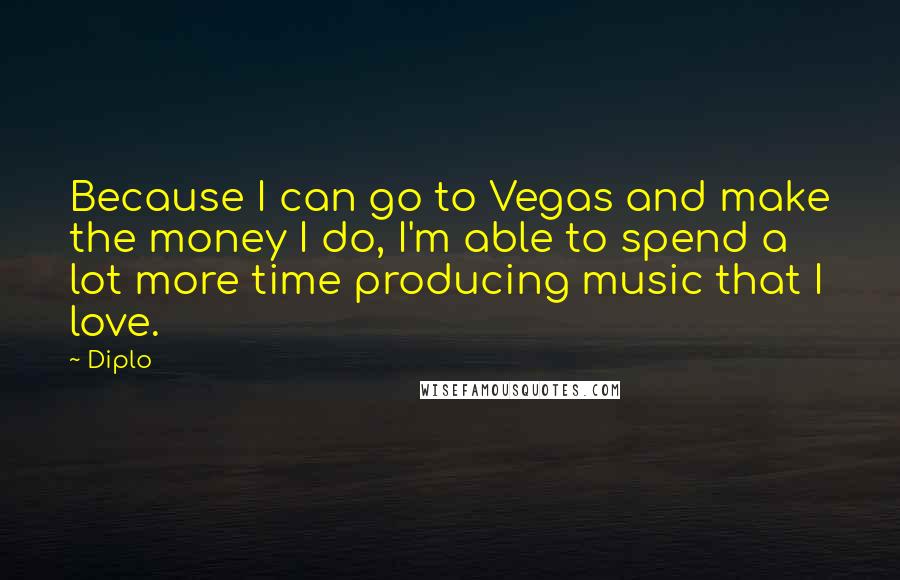 Diplo quotes: Because I can go to Vegas and make the money I do, I'm able to spend a lot more time producing music that I love.