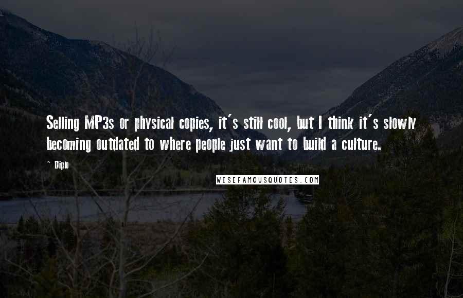 Diplo quotes: Selling MP3s or physical copies, it's still cool, but I think it's slowly becoming outdated to where people just want to build a culture.