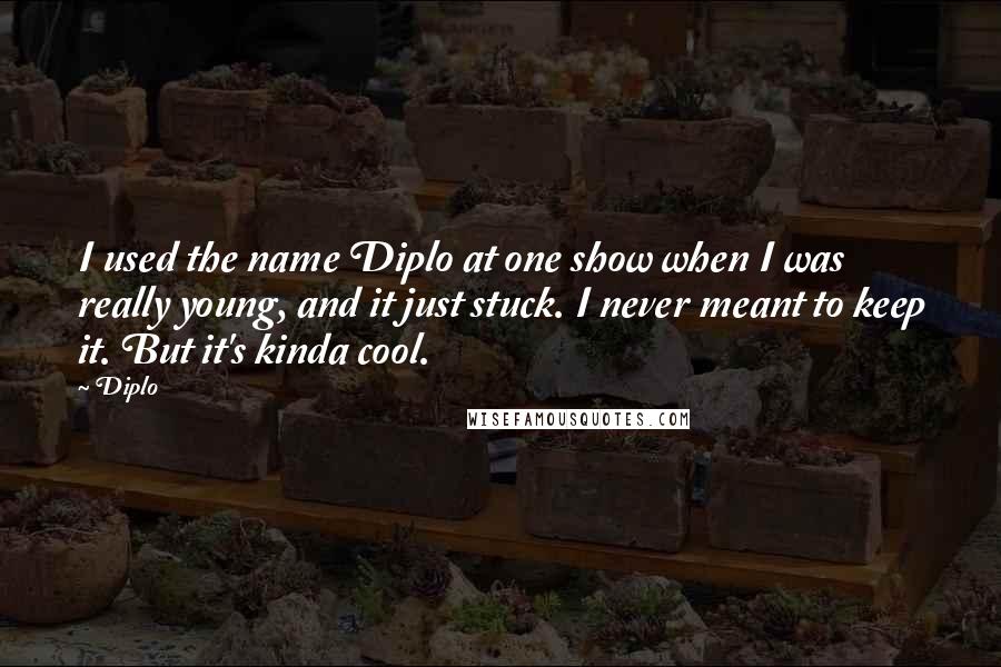 Diplo quotes: I used the name Diplo at one show when I was really young, and it just stuck. I never meant to keep it. But it's kinda cool.