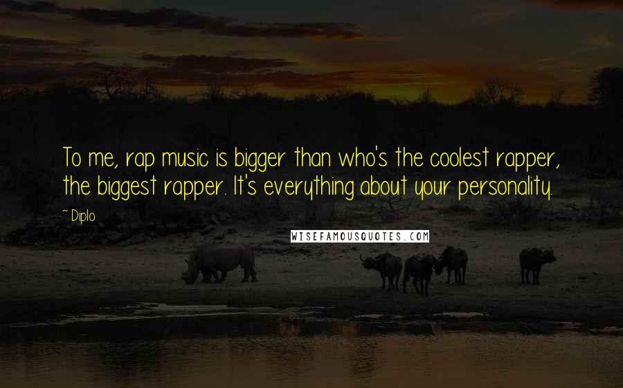 Diplo quotes: To me, rap music is bigger than who's the coolest rapper, the biggest rapper. It's everything about your personality.