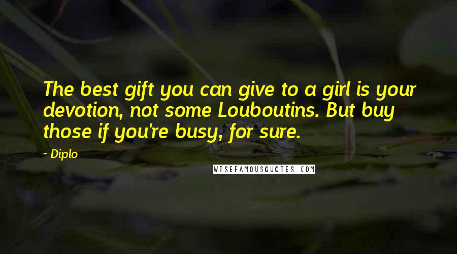 Diplo quotes: The best gift you can give to a girl is your devotion, not some Louboutins. But buy those if you're busy, for sure.