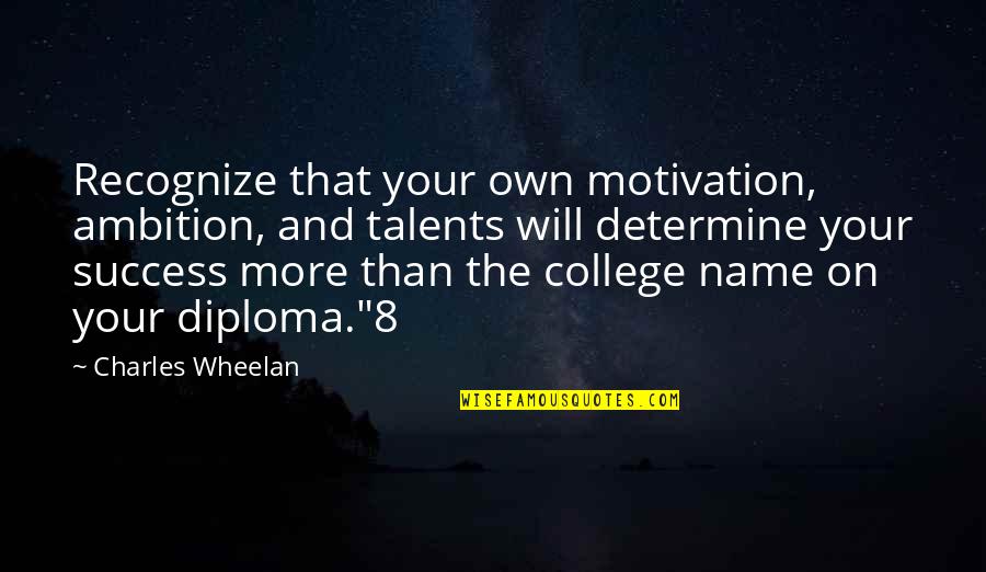 Diploma Quotes By Charles Wheelan: Recognize that your own motivation, ambition, and talents