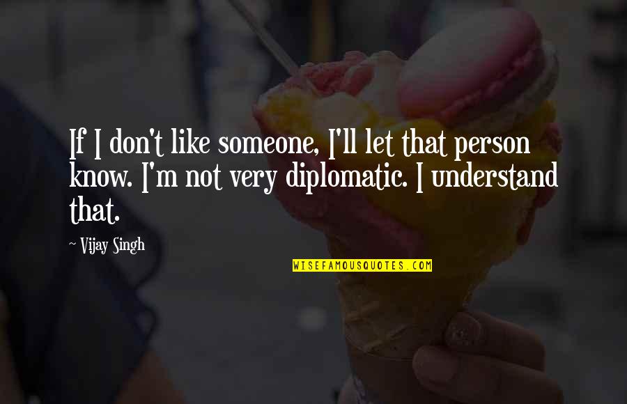 Diplomatic Person Quotes By Vijay Singh: If I don't like someone, I'll let that