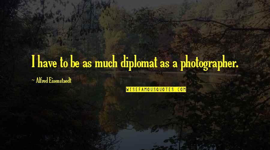 Diplomats Quotes By Alfred Eisenstaedt: I have to be as much diplomat as